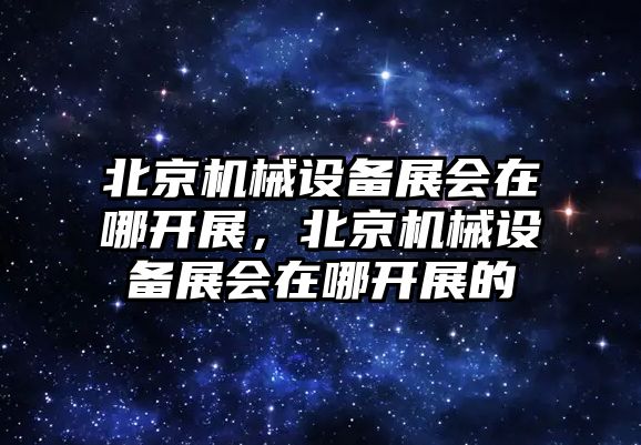 北京機(jī)械設(shè)備展會(huì)在哪開展，北京機(jī)械設(shè)備展會(huì)在哪開展的