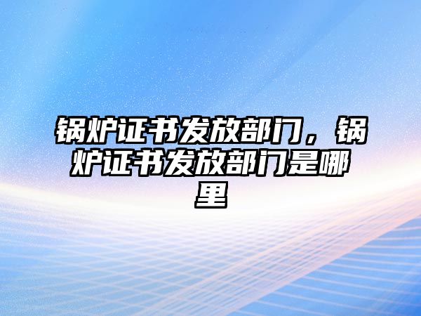 鍋爐證書發(fā)放部門，鍋爐證書發(fā)放部門是哪里