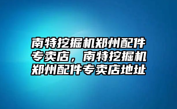 南特挖掘機鄭州配件專賣店，南特挖掘機鄭州配件專賣店地址