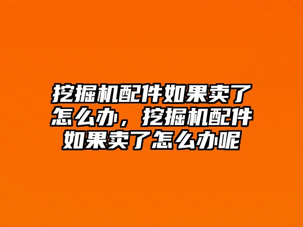 挖掘機(jī)配件如果賣了怎么辦，挖掘機(jī)配件如果賣了怎么辦呢