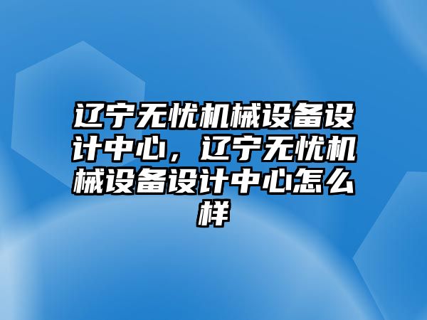 遼寧無憂機(jī)械設(shè)備設(shè)計(jì)中心，遼寧無憂機(jī)械設(shè)備設(shè)計(jì)中心怎么樣