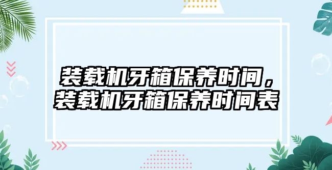 裝載機牙箱保養(yǎng)時間，裝載機牙箱保養(yǎng)時間表