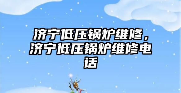 濟寧低壓鍋爐維修，濟寧低壓鍋爐維修電話