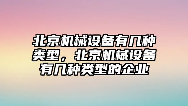 北京機械設備有幾種類型，北京機械設備有幾種類型的企業(yè)