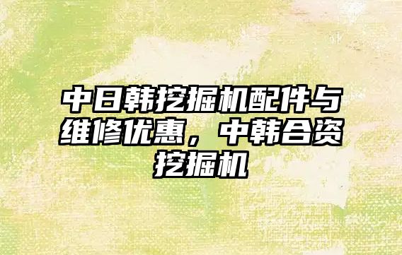 中日韓挖掘機配件與維修優(yōu)惠，中韓合資挖掘機