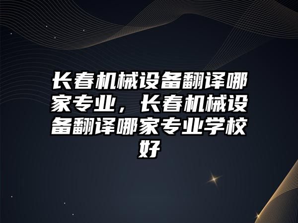 長春機械設(shè)備翻譯哪家專業(yè)，長春機械設(shè)備翻譯哪家專業(yè)學(xué)校好