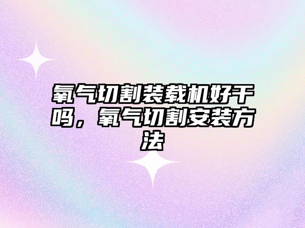 氧氣切割裝載機好干嗎，氧氣切割安裝方法