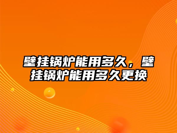 壁掛鍋爐能用多久，壁掛鍋爐能用多久更換