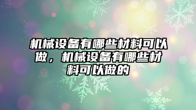 機(jī)械設(shè)備有哪些材料可以做，機(jī)械設(shè)備有哪些材料可以做的