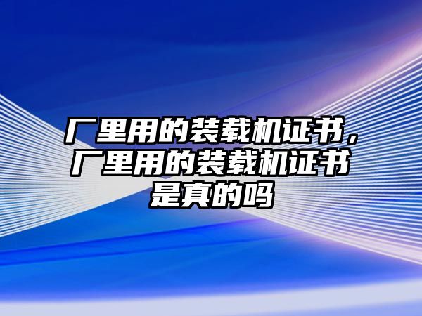 廠里用的裝載機(jī)證書，廠里用的裝載機(jī)證書是真的嗎