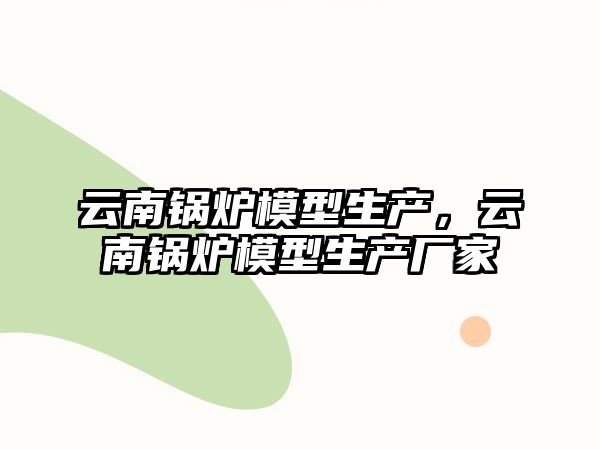 云南鍋爐模型生產(chǎn)，云南鍋爐模型生產(chǎn)廠家