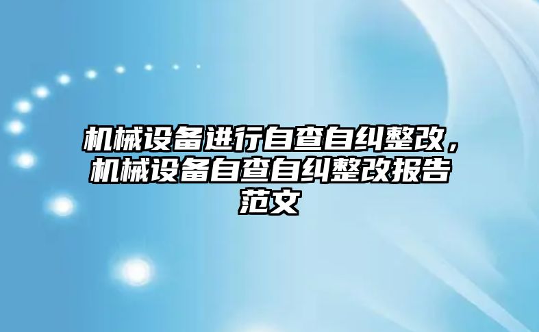 機械設(shè)備進行自查自糾整改，機械設(shè)備自查自糾整改報告范文