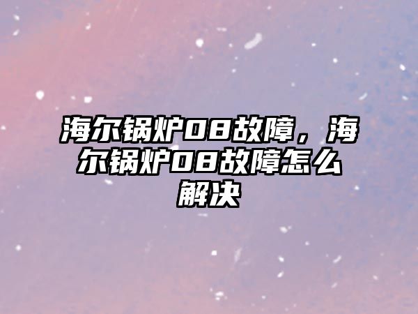 海爾鍋爐08故障，海爾鍋爐08故障怎么解決