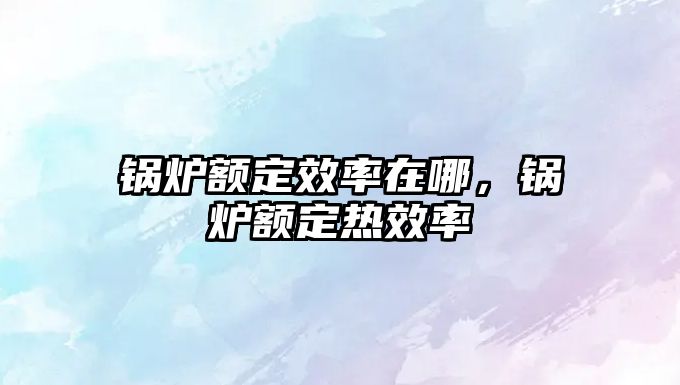 鍋爐額定效率在哪，鍋爐額定熱效率