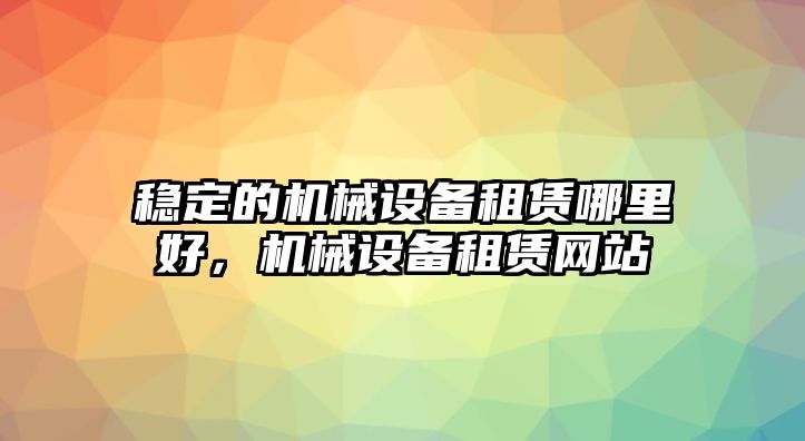 穩(wěn)定的機械設備租賃哪里好，機械設備租賃網站