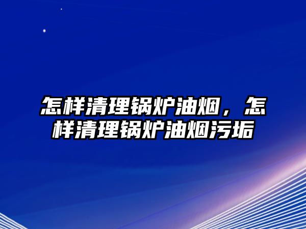 怎樣清理鍋爐油煙，怎樣清理鍋爐油煙污垢