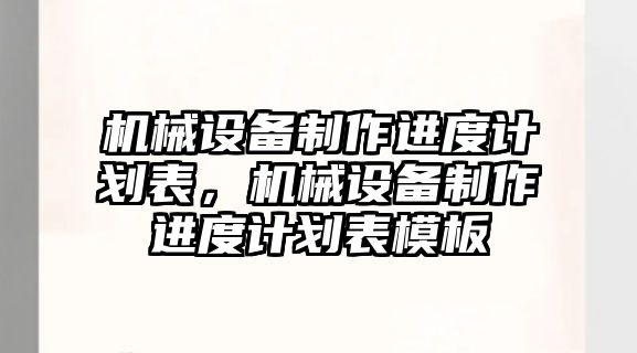 機械設(shè)備制作進(jìn)度計劃表，機械設(shè)備制作進(jìn)度計劃表模板