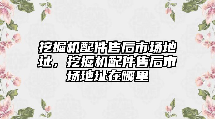 挖掘機(jī)配件售后市場(chǎng)地址，挖掘機(jī)配件售后市場(chǎng)地址在哪里