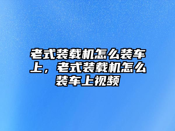 老式裝載機(jī)怎么裝車上，老式裝載機(jī)怎么裝車上視頻