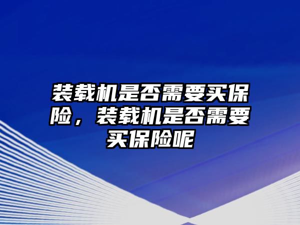 裝載機(jī)是否需要買保險(xiǎn)，裝載機(jī)是否需要買保險(xiǎn)呢