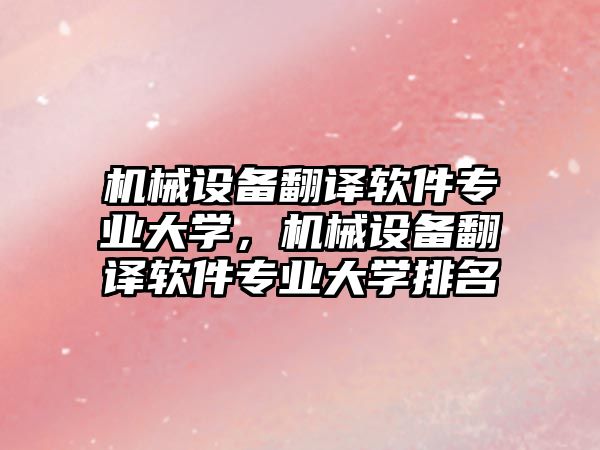 機(jī)械設(shè)備翻譯軟件專業(yè)大學(xué)，機(jī)械設(shè)備翻譯軟件專業(yè)大學(xué)排名