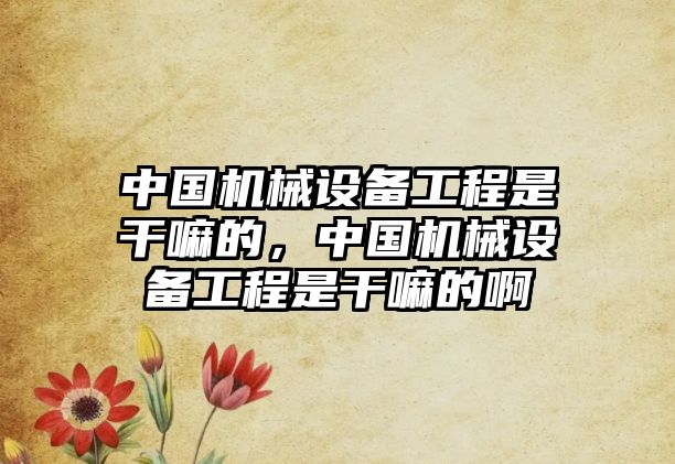 中國機械設備工程是干嘛的，中國機械設備工程是干嘛的啊