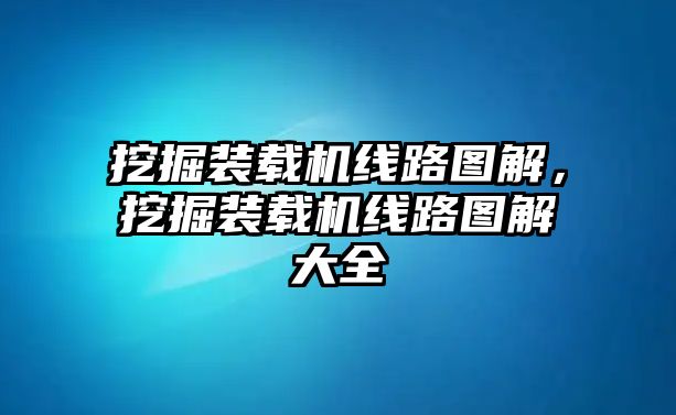 挖掘裝載機線路圖解，挖掘裝載機線路圖解大全