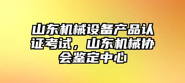 山東機械設備產(chǎn)品認證考試，山東機械協(xié)會鑒定中心