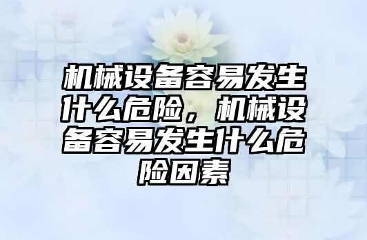 機械設(shè)備容易發(fā)生什么危險，機械設(shè)備容易發(fā)生什么危險因素