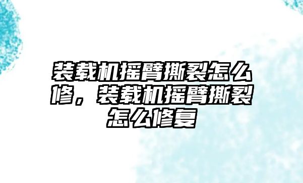 裝載機(jī)搖臂撕裂怎么修，裝載機(jī)搖臂撕裂怎么修復(fù)