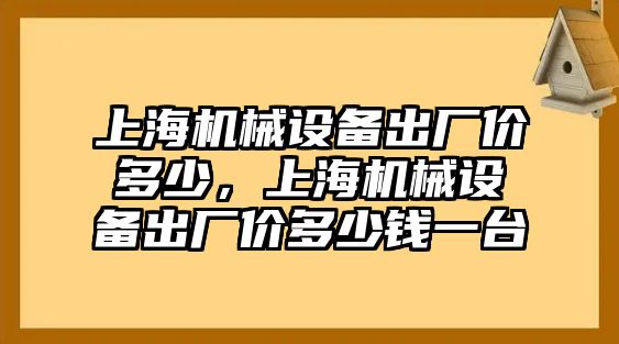 上海機械設(shè)備出廠價多少，上海機械設(shè)備出廠價多少錢一臺