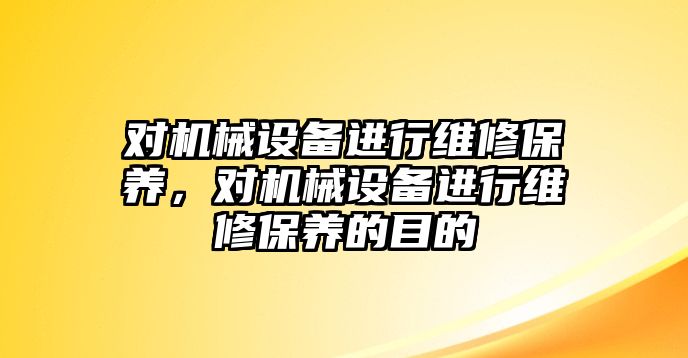 對機械設(shè)備進行維修保養(yǎng)，對機械設(shè)備進行維修保養(yǎng)的目的