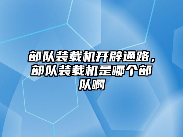 部隊裝載機開辟通路，部隊裝載機是哪個部隊啊