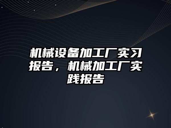 機械設備加工廠實習報告，機械加工廠實踐報告