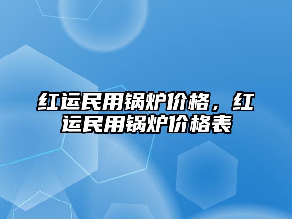 紅運民用鍋爐價格，紅運民用鍋爐價格表