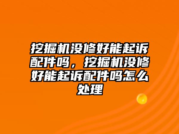 挖掘機沒修好能起訴配件嗎，挖掘機沒修好能起訴配件嗎怎么處理