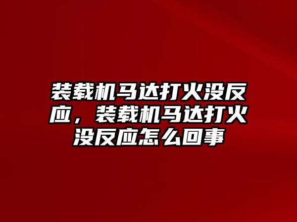 裝載機(jī)馬達(dá)打火沒反應(yīng)，裝載機(jī)馬達(dá)打火沒反應(yīng)怎么回事