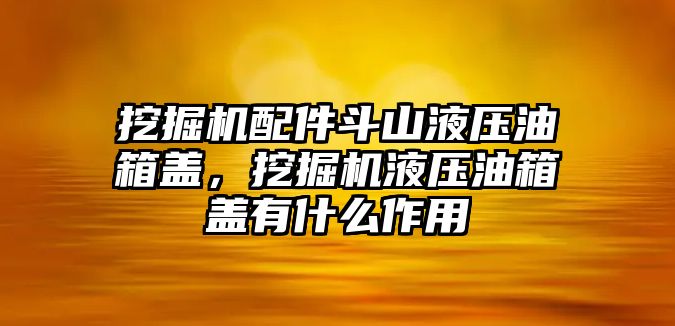 挖掘機(jī)配件斗山液壓油箱蓋，挖掘機(jī)液壓油箱蓋有什么作用