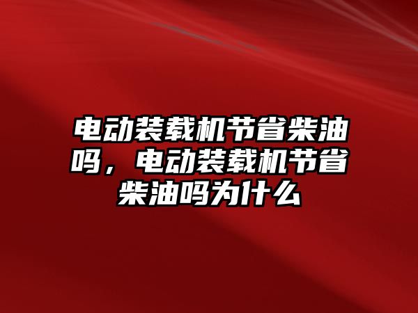 電動裝載機節(jié)省柴油嗎，電動裝載機節(jié)省柴油嗎為什么