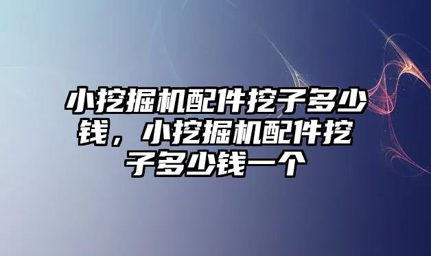 小挖掘機配件挖子多少錢，小挖掘機配件挖子多少錢一個