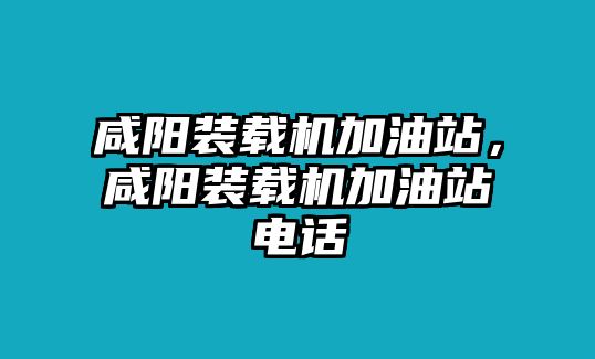 咸陽裝載機加油站，咸陽裝載機加油站電話