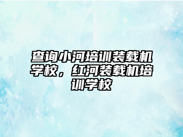 查詢小河培訓(xùn)裝載機(jī)學(xué)校，紅河裝載機(jī)培訓(xùn)學(xué)校