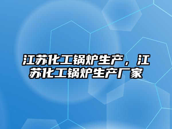 江蘇化工鍋爐生產，江蘇化工鍋爐生產廠家