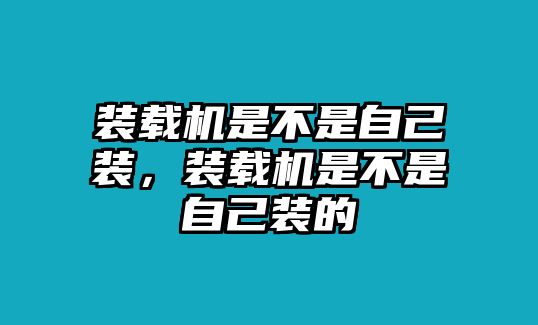 裝載機(jī)是不是自己裝，裝載機(jī)是不是自己裝的