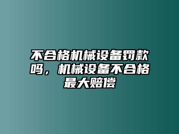 不合格機(jī)械設(shè)備罰款嗎，機(jī)械設(shè)備不合格最大賠償