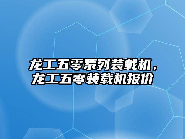 龍工五零系列裝載機(jī)，龍工五零裝載機(jī)報(bào)價(jià)