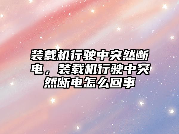 裝載機行駛中突然斷電，裝載機行駛中突然斷電怎么回事