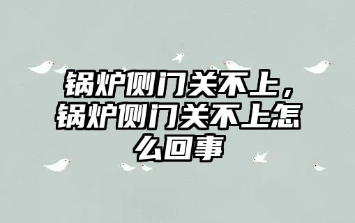 鍋爐側(cè)門關不上，鍋爐側(cè)門關不上怎么回事