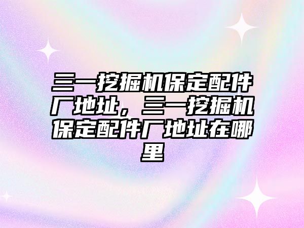 三一挖掘機(jī)保定配件廠地址，三一挖掘機(jī)保定配件廠地址在哪里