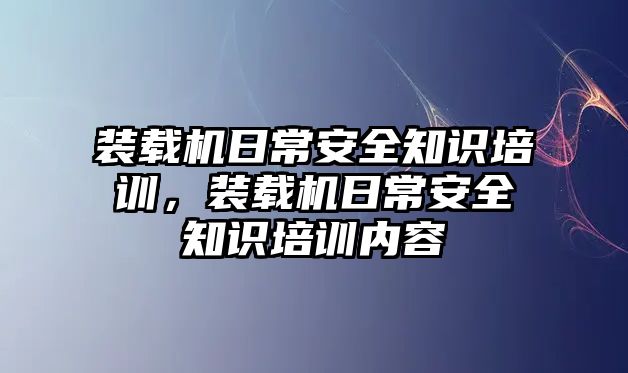 裝載機日常安全知識培訓(xùn)，裝載機日常安全知識培訓(xùn)內(nèi)容